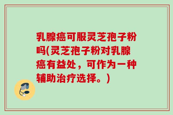 乳腺癌可服灵芝孢子粉吗(灵芝孢子粉对乳腺癌有益处，可作为一种辅助治疗选择。)