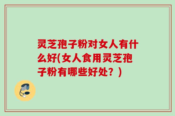 灵芝孢子粉对女人有什么好(女人食用灵芝孢子粉有哪些好处？)