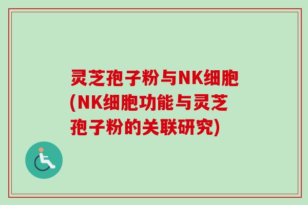 灵芝孢子粉与NK细胞(NK细胞功能与灵芝孢子粉的关联研究)