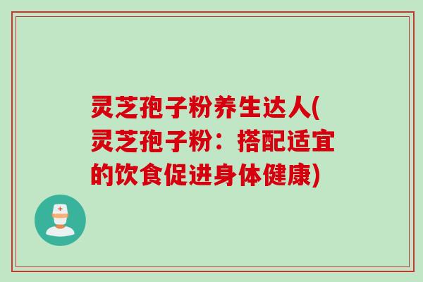 灵芝孢子粉养生达人(灵芝孢子粉：搭配适宜的饮食促进身体健康)