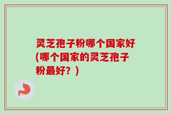 灵芝孢子粉哪个国家好(哪个国家的灵芝孢子粉最好？)