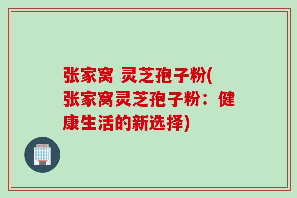 张家窝 灵芝孢子粉(张家窝灵芝孢子粉：健康生活的新选择)