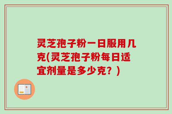 灵芝孢子粉一日服用几克(灵芝孢子粉每日适宜剂量是多少克？)