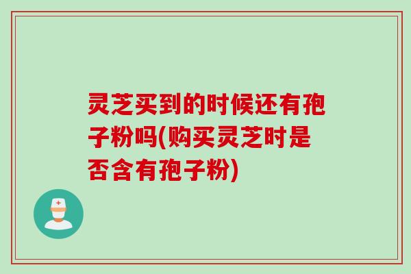 灵芝买到的时候还有孢子粉吗(购买灵芝时是否含有孢子粉)