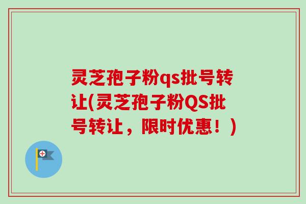 灵芝孢子粉qs批号转让(灵芝孢子粉QS批号转让，限时优惠！)