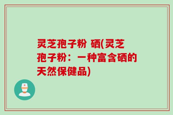 灵芝孢子粉 硒(灵芝孢子粉：一种富含硒的天然保健品)