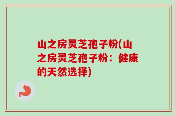 山之房灵芝孢子粉(山之房灵芝孢子粉：健康的天然选择)