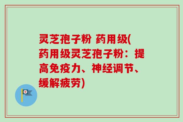 灵芝孢子粉 药用级(药用级灵芝孢子粉：提高免疫力、神经调节、缓解疲劳)