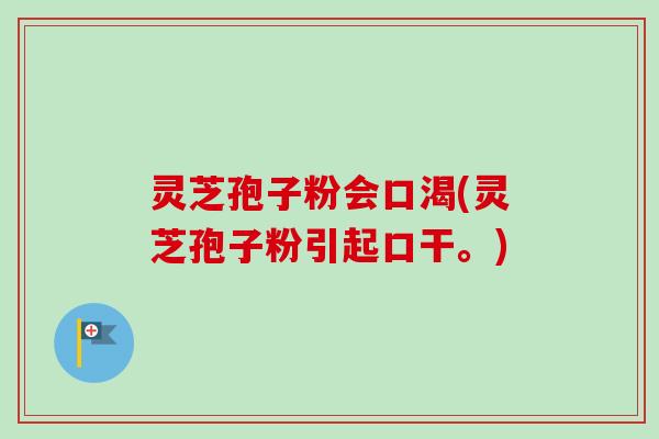 灵芝孢子粉会口渴(灵芝孢子粉引起口干。)