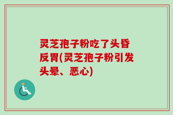 灵芝孢子粉吃了头昏 反胃(灵芝孢子粉引发头晕、恶心)