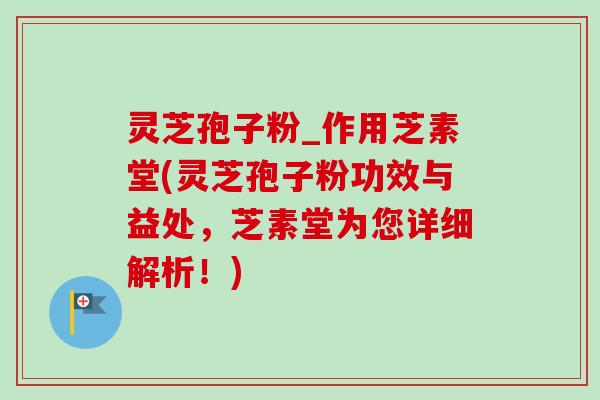 灵芝孢子粉_作用芝素堂(灵芝孢子粉功效与益处,芝素堂为您详细解析!) 灵芝孢子粉_作用芝素堂(灵芝孢子粉功效与益处,芝素堂为您详细解析!)