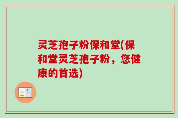 灵芝孢子粉保和堂(保和堂灵芝孢子粉，您健康的首选)