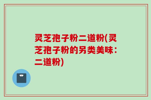 灵芝孢子粉二道粉(灵芝孢子粉的另类美味：二道粉)