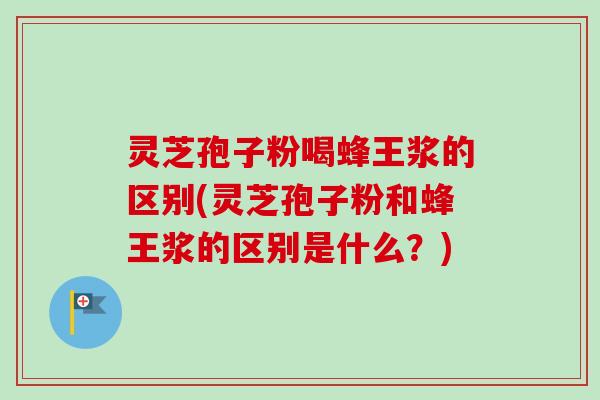 灵芝孢子粉喝蜂王浆的区别(灵芝孢子粉和蜂王浆的区别是什么？)