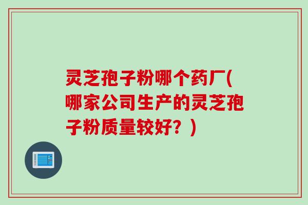 灵芝孢子粉哪个药厂(哪家公司生产的灵芝孢子粉质量较好？)