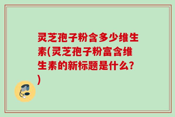 灵芝孢子粉含多少维生素(灵芝孢子粉富含维生素的新标题是什么？)