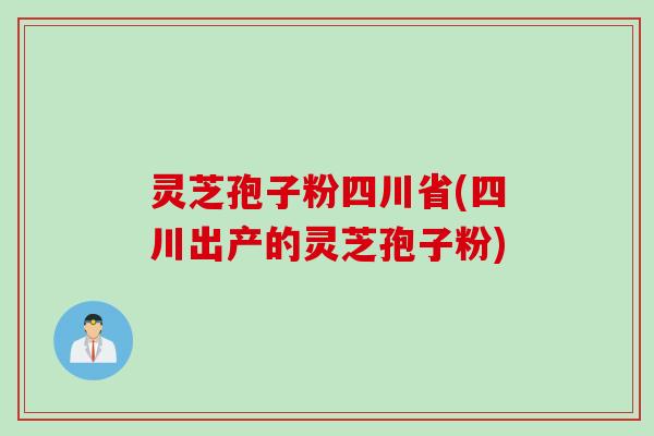 灵芝孢子粉四川省(四川出产的灵芝孢子粉)