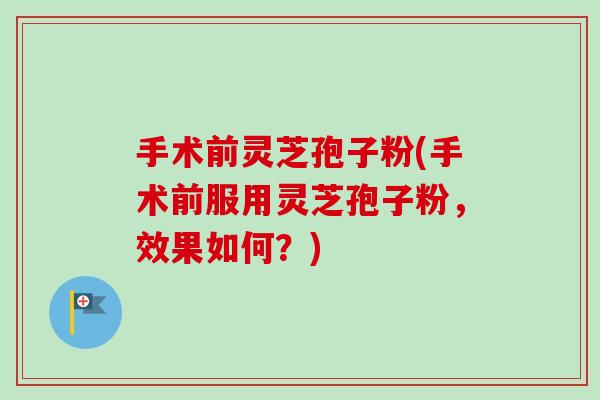 手术前灵芝孢子粉(手术前服用灵芝孢子粉，效果如何？)