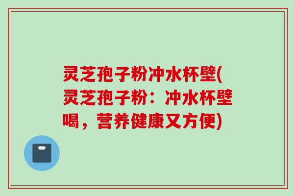 灵芝孢子粉冲水杯壁(灵芝孢子粉：冲水杯壁喝，营养健康又方便)