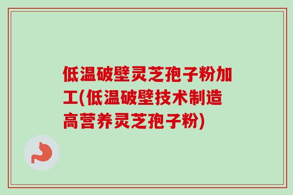 低温破壁灵芝孢子粉加工(低温破壁技术制造高营养灵芝孢子粉)