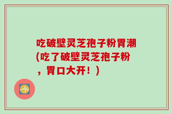 吃破壁灵芝孢子粉胃潮(吃了破壁灵芝孢子粉，胃口大开！)