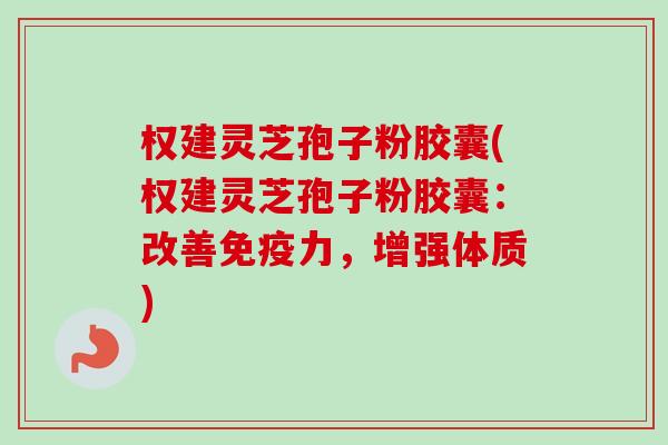 权建灵芝孢子粉胶囊(权建灵芝孢子粉胶囊：改善免疫力，增强体质)
