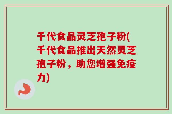 千代食品灵芝孢子粉(千代食品推出天然灵芝孢子粉，助您增强免疫力)