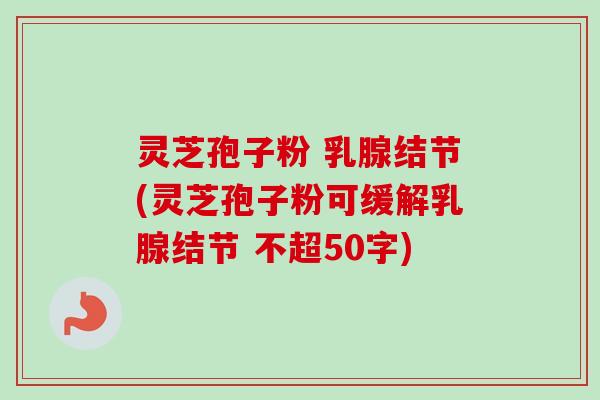 灵芝孢子粉 乳腺结节(灵芝孢子粉可缓解乳腺结节)