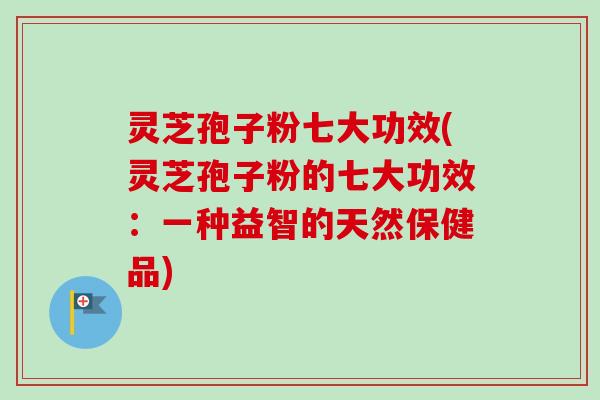 灵芝孢子粉七大功效(灵芝孢子粉的七大功效：一种益智的天然保健品)