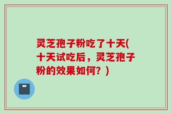 灵芝孢子粉吃了十天(十天试吃后，灵芝孢子粉的效果如何？)