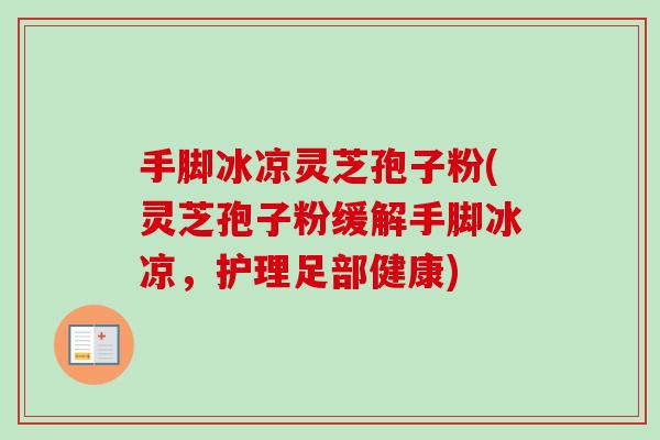 手脚冰凉灵芝孢子粉(灵芝孢子粉缓解手脚冰凉，护理足部健康)