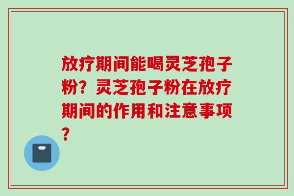 放疗期间能喝灵芝孢子粉？灵芝孢子粉在放疗期间的作用和注意事项？