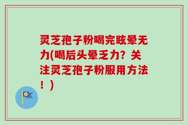灵芝孢子粉喝完眩晕无力(喝后头晕乏力？关注灵芝孢子粉服用方法！)