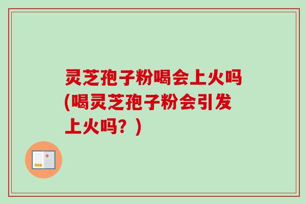 灵芝孢子粉喝会上火吗(喝灵芝孢子粉会引发上火吗?) 灵芝孢子粉喝会上火吗(喝灵芝孢子粉会引发上火吗?)
