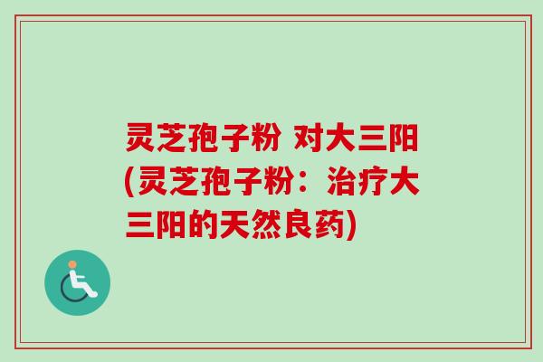 灵芝孢子粉 对大三阳(灵芝孢子粉：治疗大三阳的天然良药)