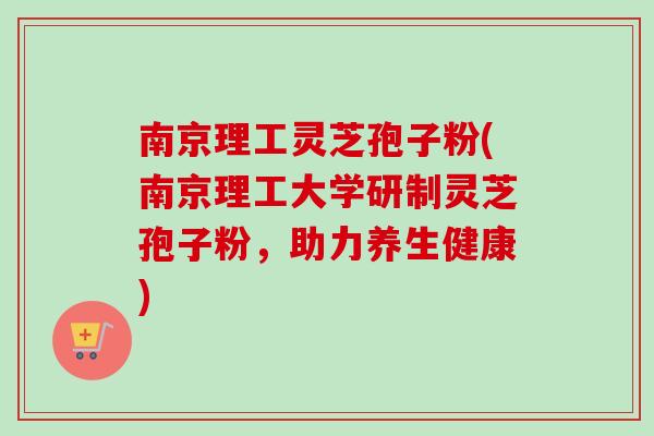 南京理工灵芝孢子粉(南京理工大学研制灵芝孢子粉，助力养生健康)