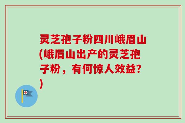灵芝孢子粉四川峨眉山(峨眉山出产的灵芝孢子粉，有何惊人效益？)