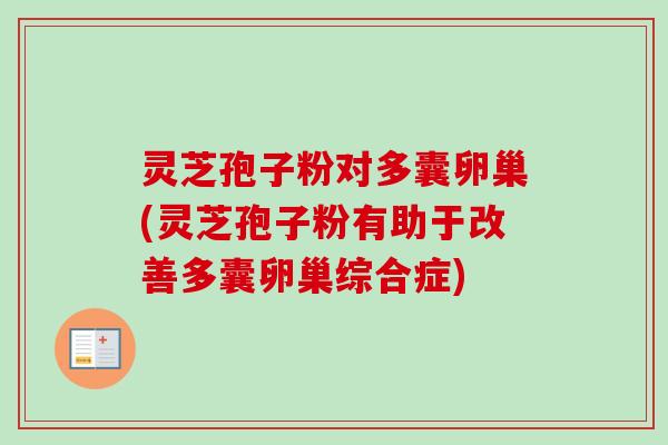 灵芝孢子粉对多囊卵巢(灵芝孢子粉有助于改善多囊卵巢综合症)