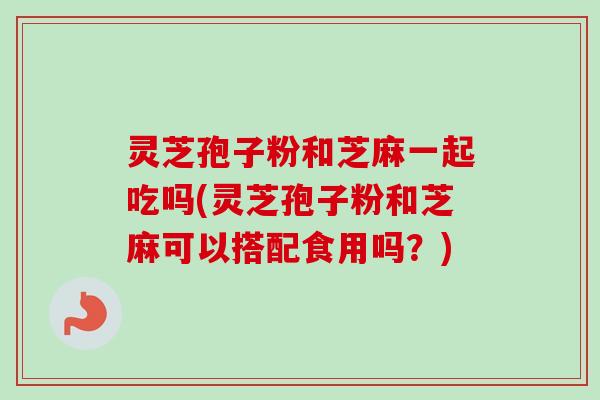灵芝孢子粉和芝麻一起吃吗(灵芝孢子粉和芝麻可以搭配食用吗？)