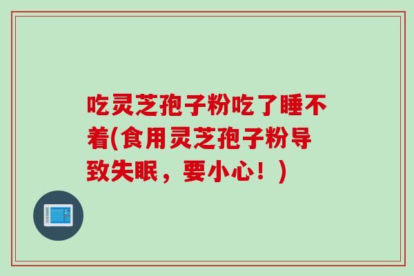 吃灵芝孢子粉吃了睡不着(食用灵芝孢子粉导致失眠，要小心！)