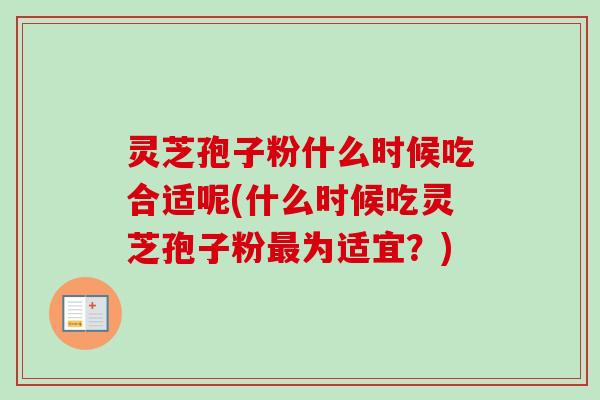 灵芝孢子粉什么时候吃合适呢(什么时候吃灵芝孢子粉为适宜?) 灵芝孢子粉什么时候吃合适呢(什么时候吃灵芝孢子粉为适宜?)
