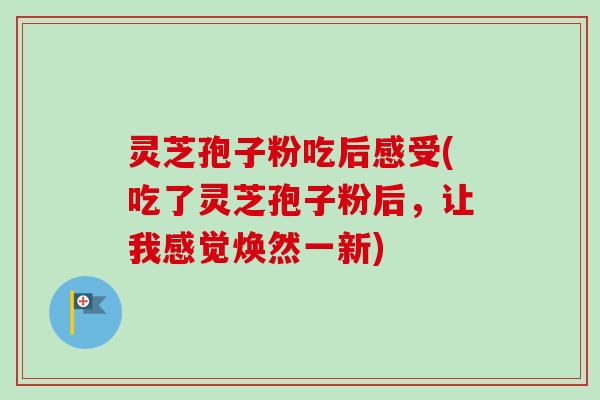灵芝孢子粉吃后感受(吃了灵芝孢子粉后，让我感觉焕然一新)