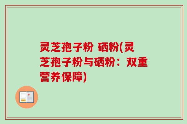 灵芝孢子粉 硒粉(灵芝孢子粉与硒粉：双重营养保障)