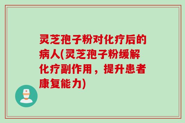 灵芝孢子粉对化疗后的病人(灵芝孢子粉缓解化疗副作用，提升患者康复能力)