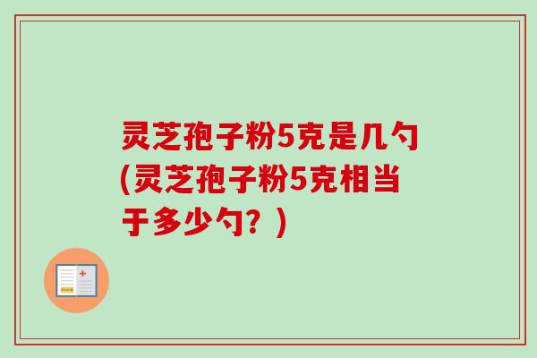 灵芝孢子粉5克是几勺(灵芝孢子粉5克相当于多少勺?) 灵芝孢子粉5克是几勺(灵芝孢子粉5克相当于多少勺?)
