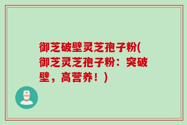 御芝破壁灵芝孢子粉(御芝灵芝孢子粉：突破壁，高营养！)