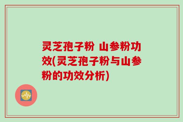 灵芝孢子粉 山参粉功效(灵芝孢子粉与山参粉的功效分析)