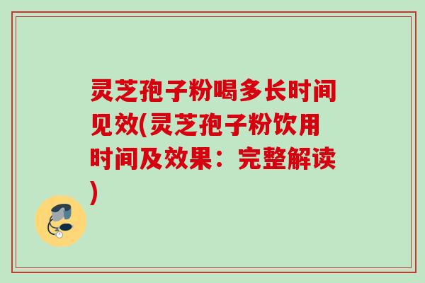 灵芝孢子粉喝多长时间见效(灵芝孢子粉饮用时间及效果：完整解读)