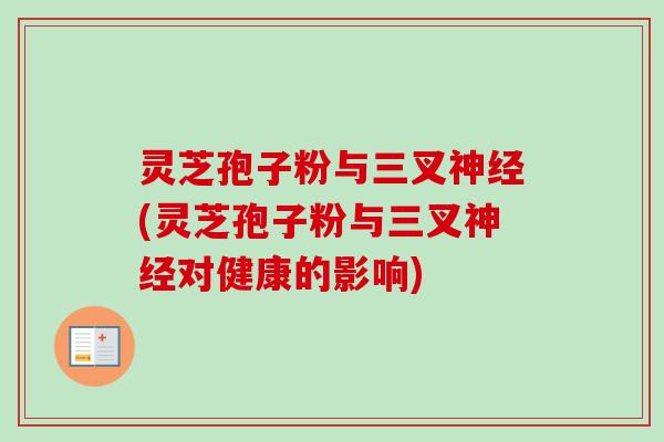 灵芝孢子粉与三叉神经(灵芝孢子粉与三叉神经对健康的影响)