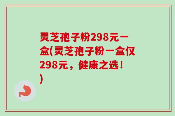 灵芝孢子粉298元一盒(灵芝孢子粉一盒仅298元，健康之选！)
